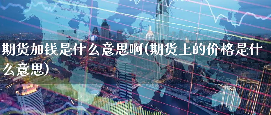 期货加钱是什么意思啊(期货上的价格是什么意思)_财金百科_第1张_青花期货直播间 期货加钱是什么意思啊(期货上的价格是什么意思)_https://qh.ynbygsw.com_财金百科_第1张
