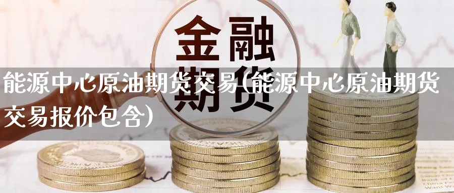 能源中心原油期货交易(能源中心原油期货交易报价包含)_国际期货_第1张_青花期货直播间 能源中心原油期货交易(能源中心原油期货交易报价包含)_https://qh.ynbygsw.com_国际期货_第1张