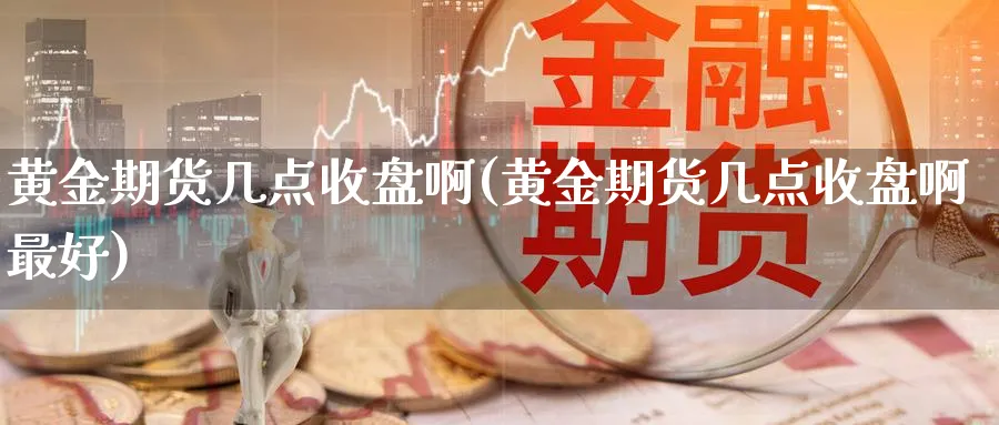 黄金期货几点收盘啊(黄金期货几点收盘啊最好)_财金百科_第1张_青花期货直播间 黄金期货几点收盘啊(黄金期货几点收盘啊最好)_https://qh.ynbygsw.com_财金百科_第1张