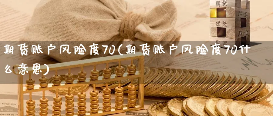 期货账户风险度70(期货账户风险度70什么意思)_期货直播_第1张_青花期货直播间 期货账户风险度70(期货账户风险度70什么意思)_https://qh.ynbygsw.com_期货直播_第1张