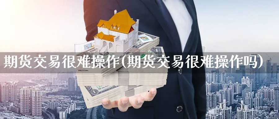 期货交易很难操作(期货交易很难操作吗)_期货交易_第1张_青花期货直播间 期货交易很难操作(期货交易很难操作吗)_https://qh.ynbygsw.com_期货交易_第1张
