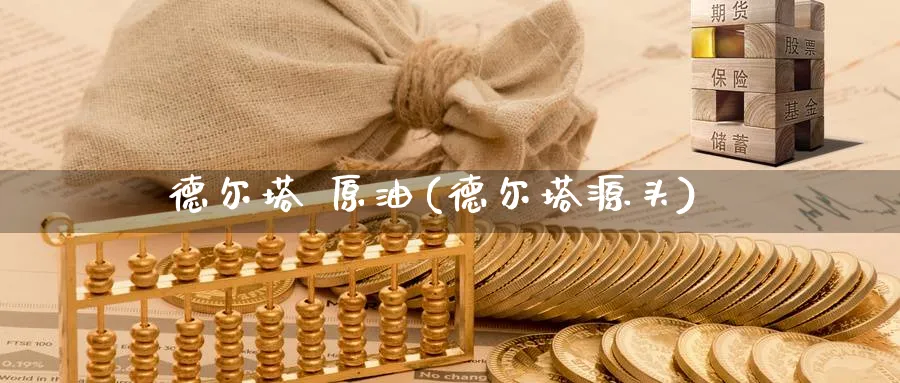 德尔塔 原油(德尔塔源头)_期货喊单_第1张_青花期货直播间 德尔塔 原油(德尔塔源头)_https://qh.ynbygsw.com_期货喊单_第1张