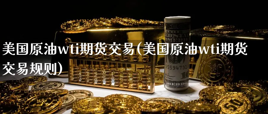 美国原油wti期货交易(美国原油wti期货交易规则)_财金知识_第1张_青花期货直播间 美国原油wti期货交易(美国原油wti期货交易规则)_https://qh.ynbygsw.com_财金知识_第1张