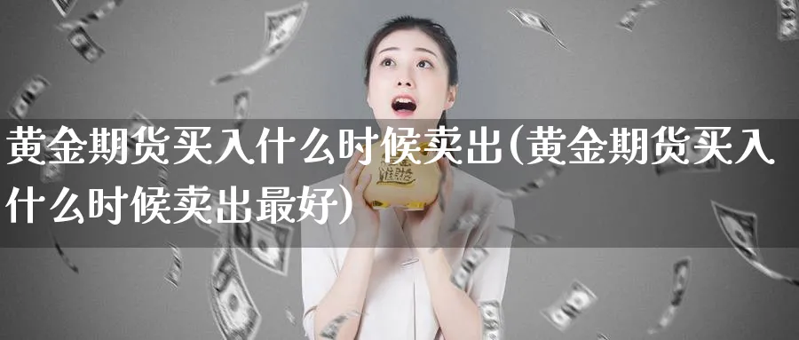 黄金期货买入什么时候卖出(黄金期货买入什么时候卖出最好)_期货直播_第1张_青花期货直播间 黄金期货买入什么时候卖出(黄金期货买入什么时候卖出最好)_https://qh.ynbygsw.com_期货直播_第1张