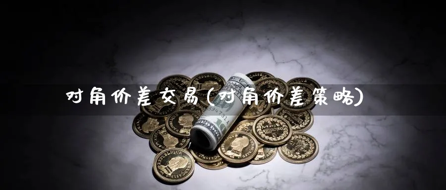 对角价差交易(对角价差策略)_期货交易_第1张_青花期货直播间 对角价差交易(对角价差策略)_https://qh.ynbygsw.com_期货交易_第1张