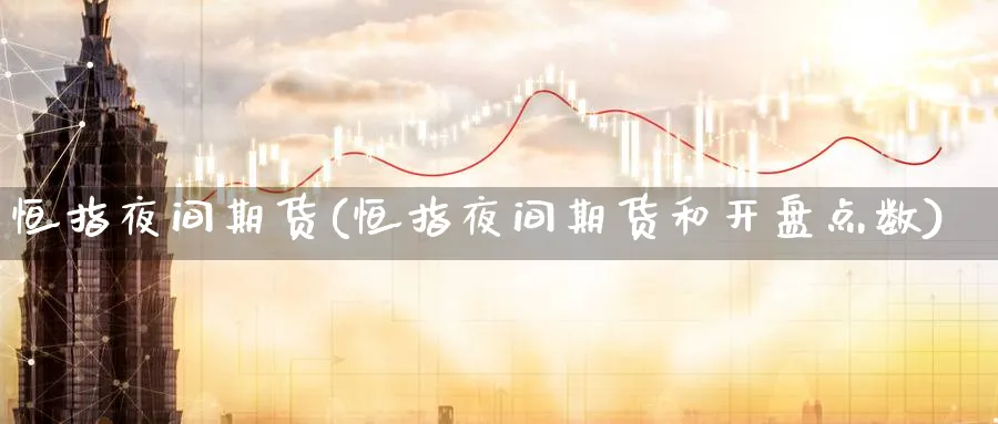 恒指夜间期货(恒指夜间期货和开盘点数)_期货喊单_第1张_青花期货直播间 恒指夜间期货(恒指夜间期货和开盘点数)_https://qh.ynbygsw.com_期货喊单_第1张