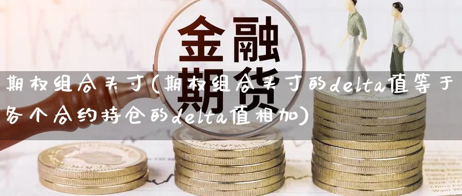 期权组合头寸(期权组合头寸的delta值等于各个合约持仓的delta值相加)_期货喊单_第1张_青花期货直播间 期权组合头寸(期权组合头寸的delta值等于各个合约持仓的delta值相加)_https://qh.ynbygsw.com_期货喊单_第1张