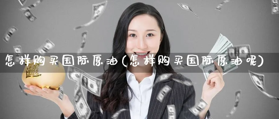 怎样购买国际原油(怎样购买国际原油呢)_国际期货_第1张_青花期货直播间 怎样购买国际原油(怎样购买国际原油呢)_https://qh.ynbygsw.com_国际期货_第1张