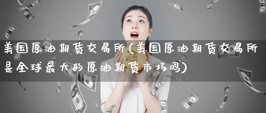美国原油期货交易所(美国原油期货交易所是全球最大的原油期货市场吗)_财金知识_第1张_青花期货直播间 美国原油期货交易所(美国原油期货交易所是全球最大的原油期货市场吗)_https://qh.ynbygsw.com_财金知识_第1张