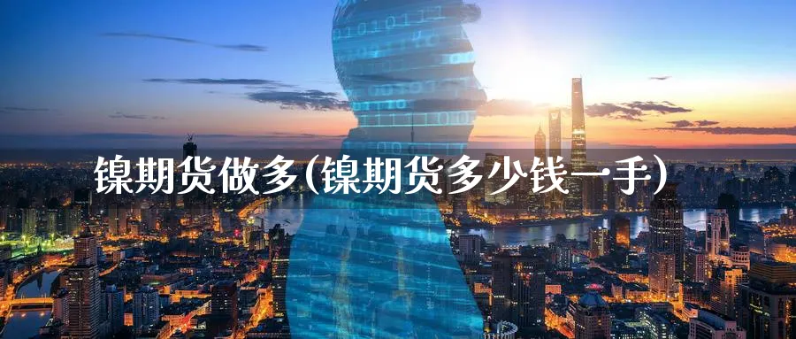 镍期货做多(镍期货多少钱一手)_财金知识_第1张_青花期货直播间 镍期货做多(镍期货多少钱一手)_https://qh.ynbygsw.com_财金知识_第1张