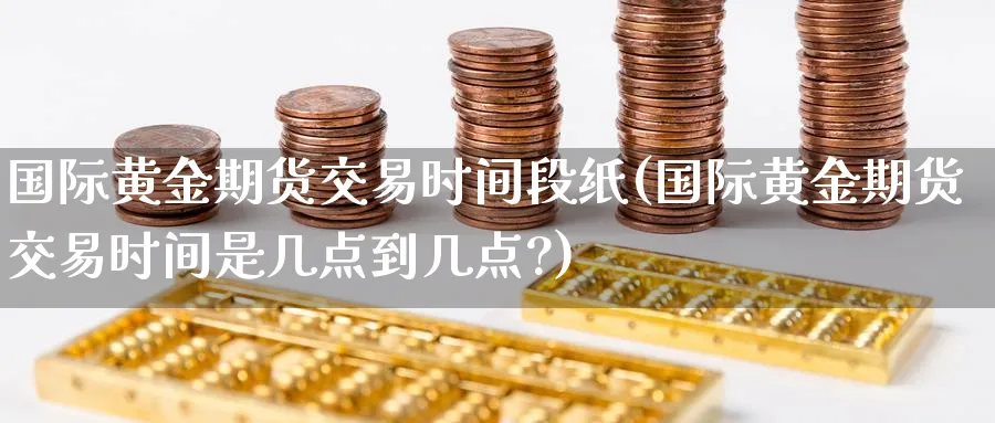 国际黄金期货交易时间段纸(国际黄金期货交易时间是几点到几点?)_国际期货_第1张_青花期货直播间 国际黄金期货交易时间段纸(国际黄金期货交易时间是几点到几点?)_https://qh.ynbygsw.com_国际期货_第1张