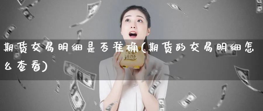 期货交易明细是否准确(期货的交易明细怎么查看)_期货直播_第1张_青花期货直播间 期货交易明细是否准确(期货的交易明细怎么查看)_https://qh.ynbygsw.com_期货直播_第1张