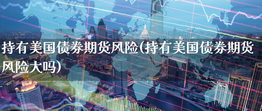 持有美国债券期货风险(持有美国债券期货风险大吗)_财金知识_第1张_青花期货直播间 持有美国债券期货风险(持有美国债券期货风险大吗)_https://qh.ynbygsw.com_财金知识_第1张