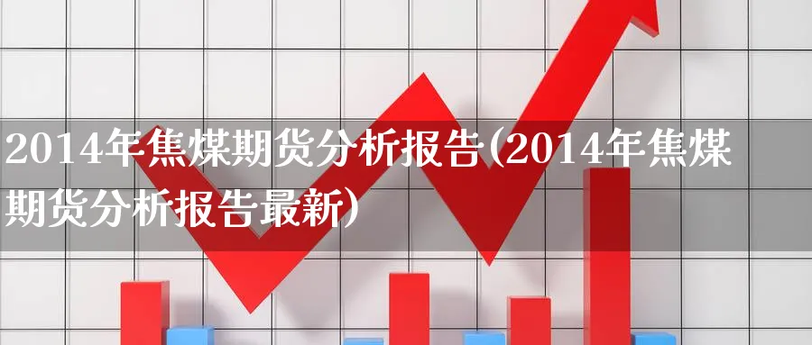 2014年焦煤期货分析报告(2014年焦煤期货分析报告最新)_期货直播_第1张_青花期货直播间 2014年焦煤期货分析报告(2014年焦煤期货分析报告最新)_https://qh.ynbygsw.com_期货直播_第1张