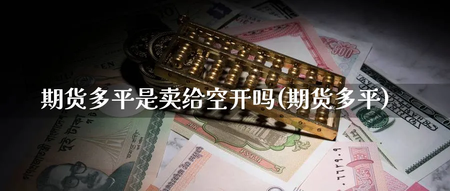 期货多平是卖给空开吗(期货多平)_期货直播_第1张_青花期货直播间 期货多平是卖给空开吗(期货多平)_https://qh.ynbygsw.com_期货直播_第1张
