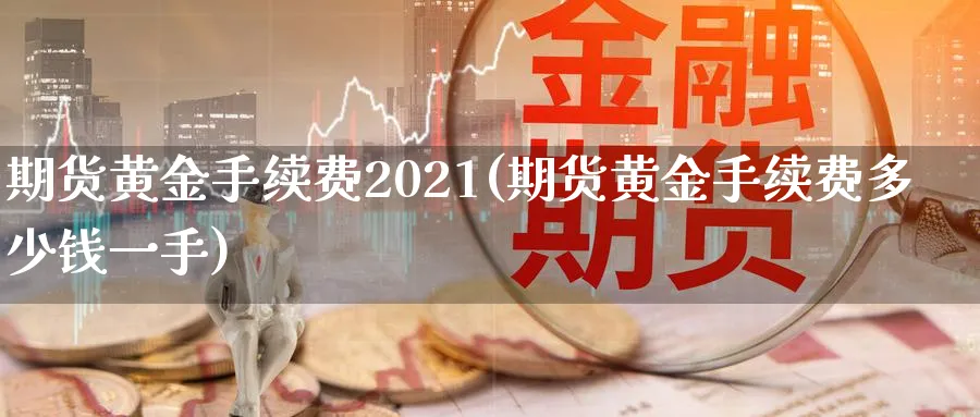 期货黄金手续费2021(期货黄金手续费多少钱一手)_https://qh.ynbygsw.com_财金百科_第1张