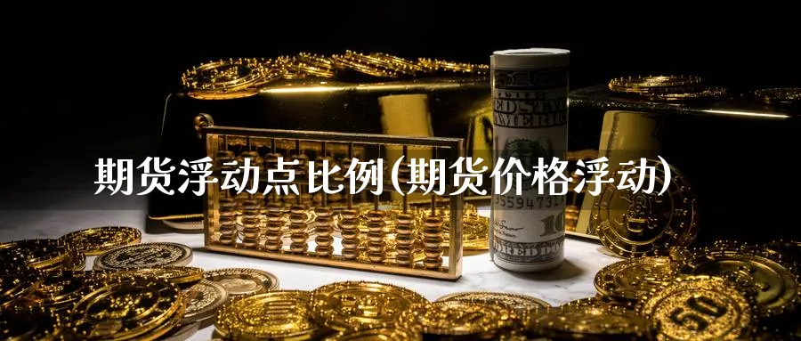 期货浮动点比例(期货价格浮动)_期货交易_第1张_青花期货直播间 期货浮动点比例(期货价格浮动)_https://qh.ynbygsw.com_期货交易_第1张
