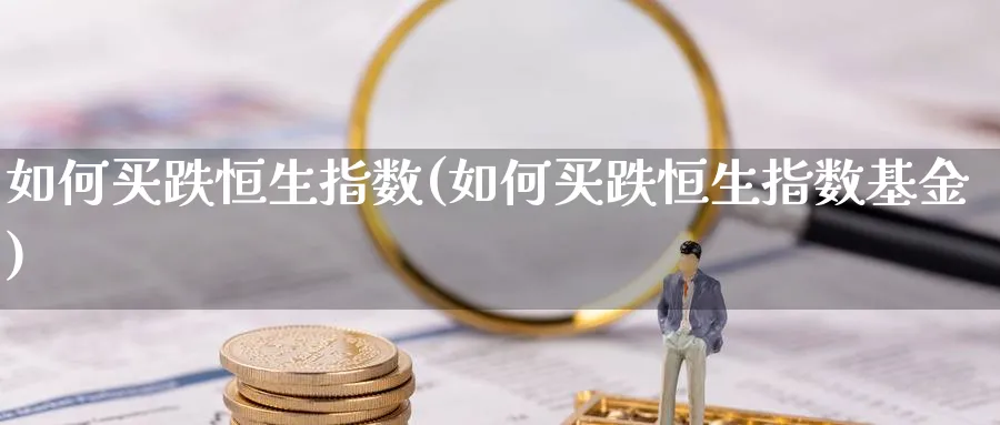 如何买跌恒生指数(如何买跌恒生指数基金)_期货喊单_第1张_青花期货直播间 如何买跌恒生指数(如何买跌恒生指数基金)_https://qh.ynbygsw.com_期货喊单_第1张