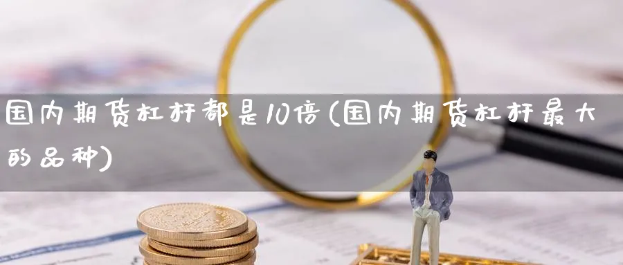国内期货杠杆都是10倍(国内期货杠杆最大的品种)_期货直播_第1张_青花期货直播间 国内期货杠杆都是10倍(国内期货杠杆最大的品种)_https://qh.ynbygsw.com_期货直播_第1张