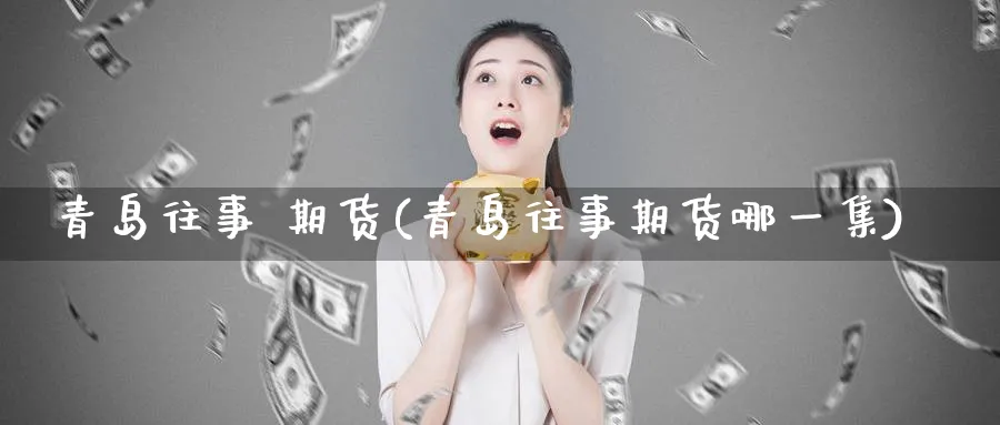 青岛往事 期货(青岛往事期货哪一集)_国际期货_第1张_青花期货直播间 青岛往事 期货(青岛往事期货哪一集)_https://qh.ynbygsw.com_国际期货_第1张