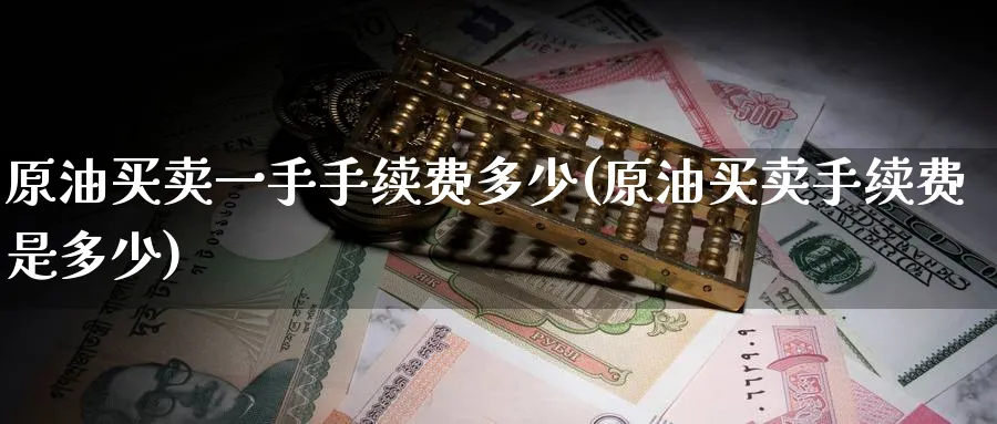 原油买卖一手手续费多少(原油买卖手续费是多少)_期货喊单_第1张_青花期货直播间 原油买卖一手手续费多少(原油买卖手续费是多少)_https://qh.ynbygsw.com_期货喊单_第1张