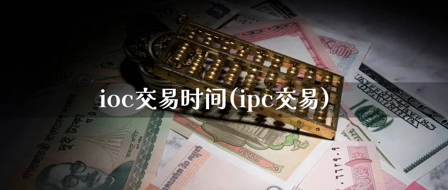 ioc交易时间(ipc交易)_国际期货_第1张_青花期货直播间 ioc交易时间(ipc交易)_https://qh.ynbygsw.com_国际期货_第1张