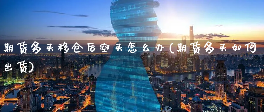 期货多头移仓后空头怎么办(期货多头如何出货)_国际期货_第1张_青花期货直播间 期货多头移仓后空头怎么办(期货多头如何出货)_https://qh.ynbygsw.com_国际期货_第1张