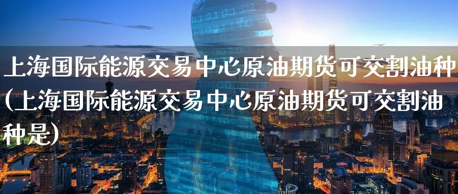 上海国际能源交易中心原油期货可交割油种(上海国际能源交易中心原油期货可交割油种是)_期货交易_第1张_青花期货直播间 上海国际能源交易中心原油期货可交割油种(上海国际能源交易中心原油期货可交割油种是)_https://qh.ynbygsw.com_期货交易_第1张