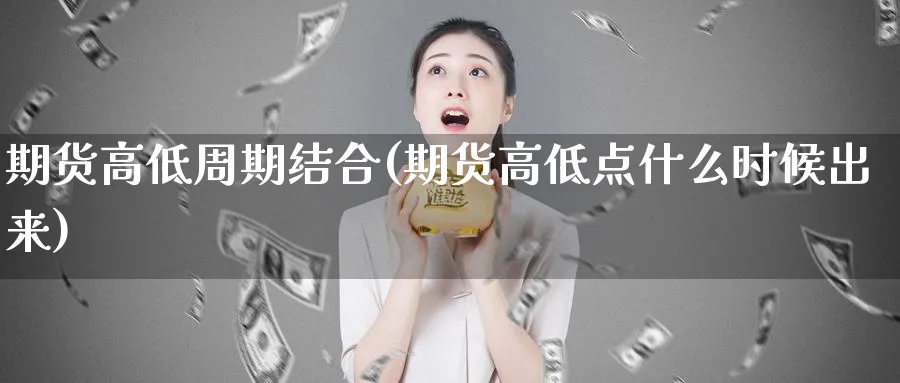 期货高低周期结合(期货高低点什么时候出来)_期货交易_第1张_青花期货直播间 期货高低周期结合(期货高低点什么时候出来)_https://qh.ynbygsw.com_期货交易_第1张