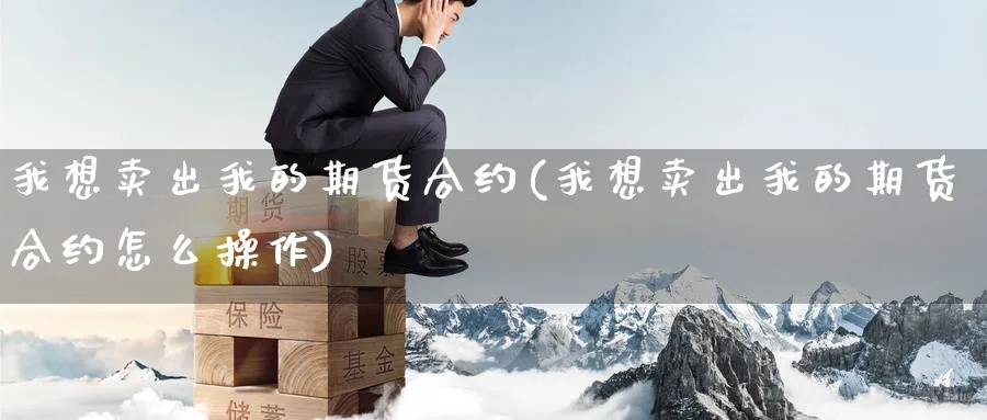 我想卖出我的期货合约(我想卖出我的期货合约怎么操作)_期货交易_第1张_青花期货直播间 我想卖出我的期货合约(我想卖出我的期货合约怎么操作)_https://qh.ynbygsw.com_期货交易_第1张