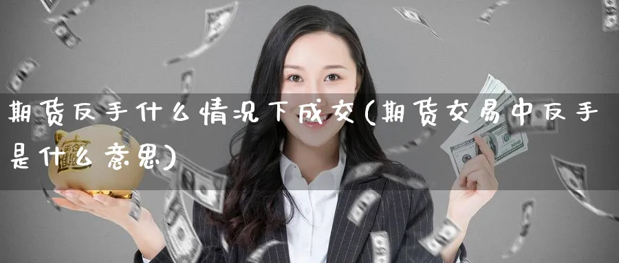 期货反手什么情况下成交(期货交易中反手是什么意思)_国际期货_第1张_青花期货直播间 期货反手什么情况下成交(期货交易中反手是什么意思)_https://qh.ynbygsw.com_国际期货_第1张