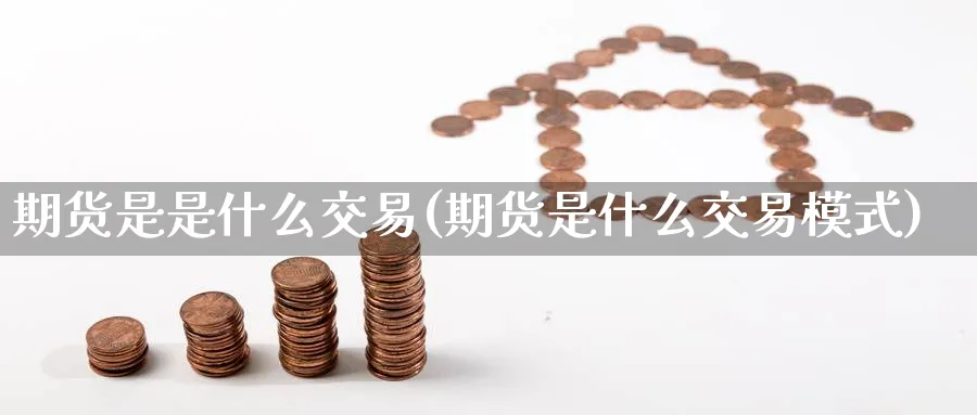 期货是是什么交易(期货是什么交易模式)_期货交易_第1张_青花期货直播间 期货是是什么交易(期货是什么交易模式)_https://qh.ynbygsw.com_期货交易_第1张