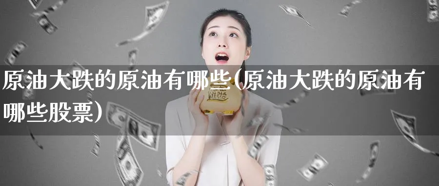 原油大跌的原油有哪些(原油大跌的原油有哪些股票)_期货喊单_第1张_青花期货直播间 原油大跌的原油有哪些(原油大跌的原油有哪些股票)_https://qh.ynbygsw.com_期货喊单_第1张