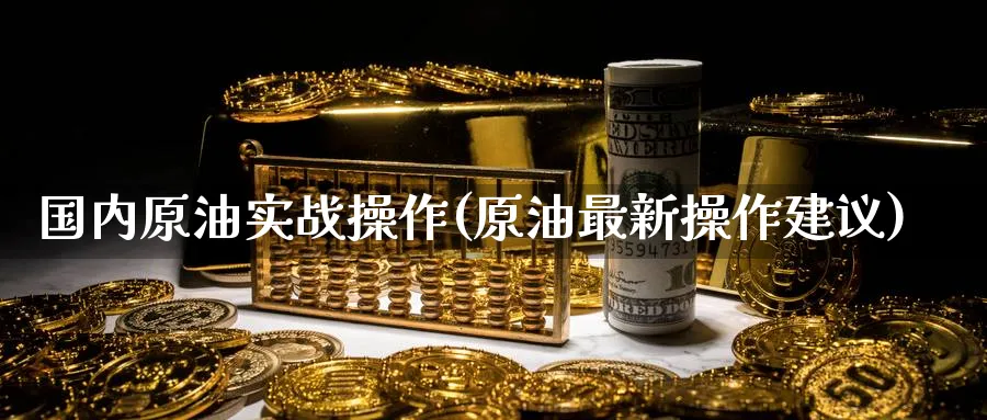国内原油实战操作(原油最新操作建议)_国际期货_第1张_青花期货直播间 国内原油实战操作(原油最新操作建议)_https://qh.ynbygsw.com_国际期货_第1张