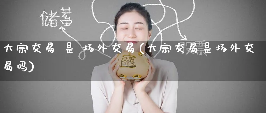 大宗交易 是 场外交易(大宗交易是场外交易吗)_期货喊单_第1张_青花期货直播间 大宗交易 是 场外交易(大宗交易是场外交易吗)_https://qh.ynbygsw.com_期货喊单_第1张