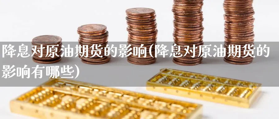 降息对原油期货的影响(降息对原油期货的影响有哪些)_财金百科_第1张_青花期货直播间 降息对原油期货的影响(降息对原油期货的影响有哪些)_https://qh.ynbygsw.com_财金百科_第1张