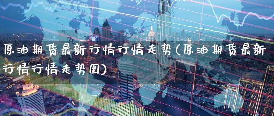 原油期货最新行情行情走势(原油期货最新行情行情走势图)_国际期货_第1张_青花期货直播间 原油期货最新行情行情走势(原油期货最新行情行情走势图)_https://qh.ynbygsw.com_国际期货_第1张