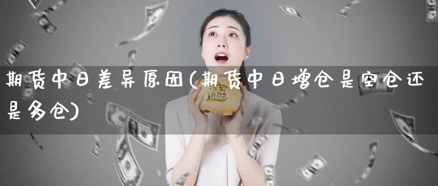 期货中日差异原因(期货中日增仓是空仓还是多仓)_期货交易_第1张_青花期货直播间 期货中日差异原因(期货中日增仓是空仓还是多仓)_https://qh.ynbygsw.com_期货交易_第1张