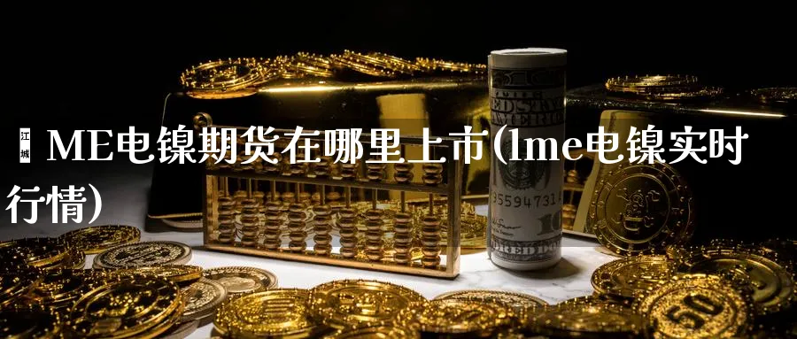 乚ME电镍期货在哪里上市(lme电镍实时行情)_期货交易_第1张_青花期货直播间 乚ME电镍期货在哪里上市(lme电镍实时行情)_https://qh.ynbygsw.com_期货交易_第1张