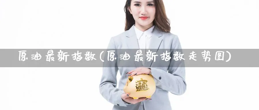 原油最新指数(原油最新指数走势图)_期货直播_第1张_青花期货直播间 原油最新指数(原油最新指数走势图)_https://qh.ynbygsw.com_期货直播_第1张