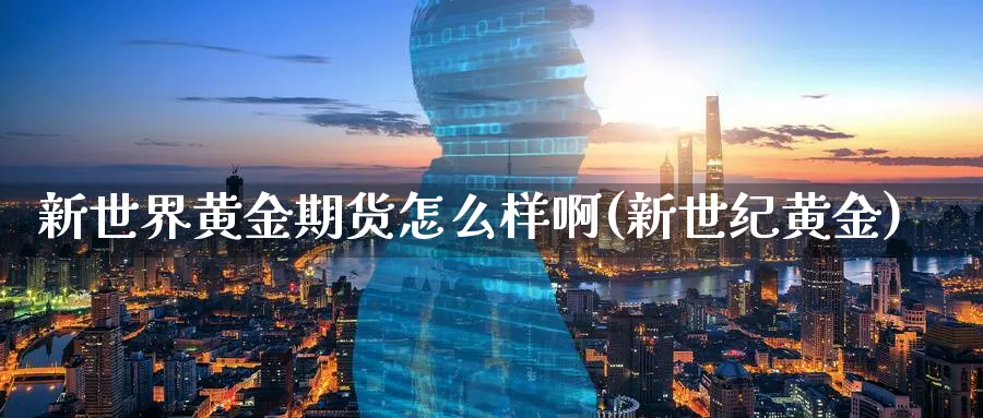 新世界黄金期货怎么样啊(新世纪黄金)_期货喊单_第1张_青花期货直播间 新世界黄金期货怎么样啊(新世纪黄金)_https://qh.ynbygsw.com_期货喊单_第1张