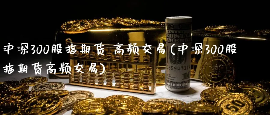 沪深300股指期货 高频交易(沪深300股指期货高频交易)_财金知识_第1张_青花期货直播间 沪深300股指期货 高频交易(沪深300股指期货高频交易)_https://qh.ynbygsw.com_财金知识_第1张