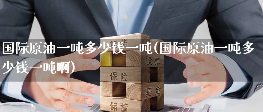 国际原油一吨多少钱一吨(国际原油一吨多少钱一吨啊)_财金知识_第1张_青花期货直播间 国际原油一吨多少钱一吨(国际原油一吨多少钱一吨啊)_https://qh.ynbygsw.com_财金知识_第1张