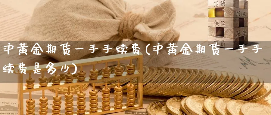 沪黄金期货一手手续费(沪黄金期货一手手续费是多少)_期货喊单_第1张_青花期货直播间 沪黄金期货一手手续费(沪黄金期货一手手续费是多少)_https://qh.ynbygsw.com_期货喊单_第1张
