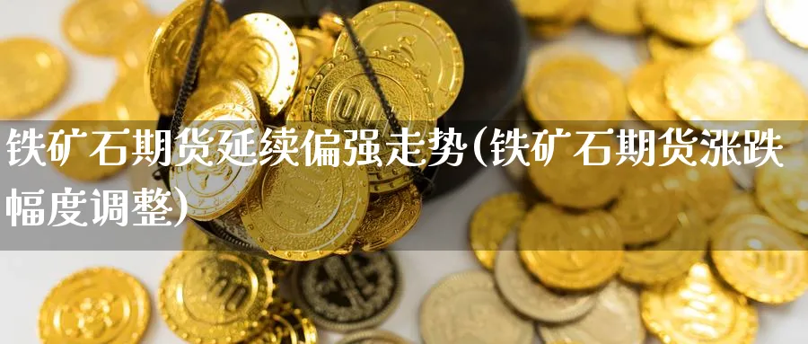 铁矿石期货延续偏强走势(铁矿石期货涨跌幅度调整)_期货交易_第1张_青花期货直播间 铁矿石期货延续偏强走势(铁矿石期货涨跌幅度调整)_https://qh.ynbygsw.com_期货交易_第1张