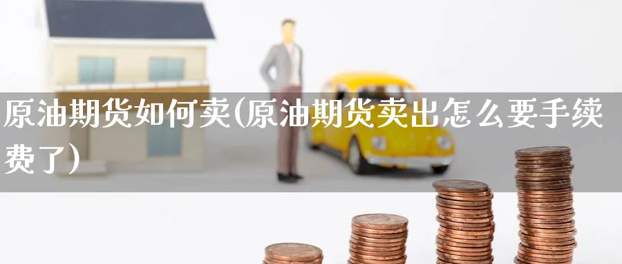 原油期货如何卖(原油期货卖出怎么要手续费了)_财金知识_第1张_青花期货直播间 原油期货如何卖(原油期货卖出怎么要手续费了)_https://qh.ynbygsw.com_财金知识_第1张