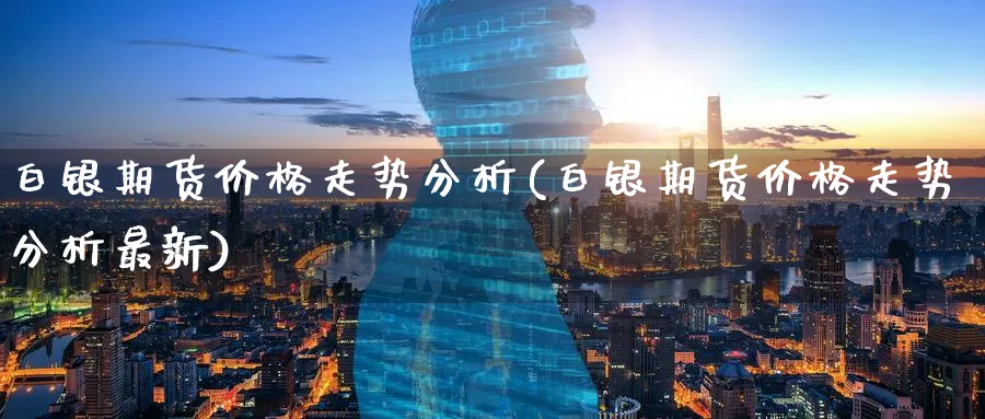 白银期货价格走势分析(白银期货价格走势分析最新)_期货交易_第1张_青花期货直播间 白银期货价格走势分析(白银期货价格走势分析最新)_https://qh.ynbygsw.com_期货交易_第1张