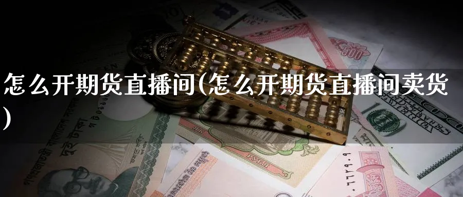 怎么开期货直播间(怎么开期货直播间卖货)_财金知识_第1张_青花期货直播间 怎么开期货直播间(怎么开期货直播间卖货)_https://qh.ynbygsw.com_财金知识_第1张
