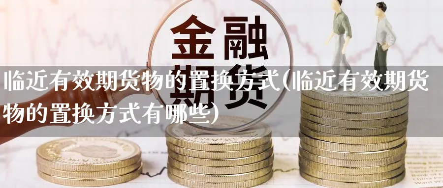 临近有效期货物的置换方式(临近有效期货物的置换方式有哪些)_财金知识_第1张_青花期货直播间 临近有效期货物的置换方式(临近有效期货物的置换方式有哪些)_https://qh.ynbygsw.com_财金知识_第1张