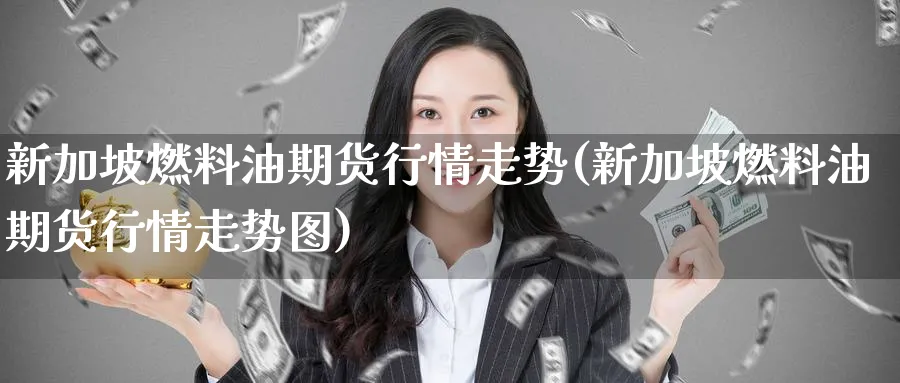 新加坡燃料油期货行情走势(新加坡燃料油期货行情走势图)_期货交易_第1张_青花期货直播间 新加坡燃料油期货行情走势(新加坡燃料油期货行情走势图)_https://qh.ynbygsw.com_期货交易_第1张